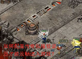 如何配置传奇私服登录器才能流畅进入游戏? 如何配置传奇私服登录器才能流畅进入游戏?