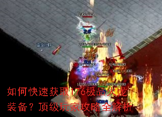 如何快速获取176极品火龙装备?顶级玩家攻略全解析 如何快速获取176极品火龙装备?顶级玩家攻略全解析
