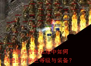 1.76复古传奇私服中如何快速提升角色等级与装备? 1.76复古传奇私服中如何快速提升角色等级与装备?