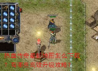 热血传奇最新地图怎么下载?有哪些高效升级攻略? 热血传奇最新地图怎么下载?有哪些高效升级攻略?