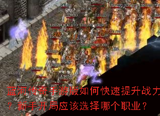 蓝河传奇手游版如何快速提升战力?新手开局应该选择哪个职业? 蓝河传奇手游版如何快速提升战力?新手开局应该选择哪个职业?