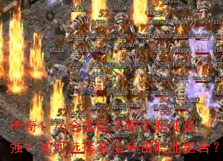 传奇1.76合击版本哪个职业最强?如何选择最佳合击职业组合? 传奇1.76合击版本哪个职业最强?如何选择最佳合击职业组合?