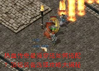 热血传奇最强穿搭如何搭配?顶级装备选择攻略大揭秘 热血传奇最强穿搭如何搭配?顶级装备选择攻略大揭秘