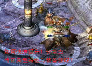 如何快速提升1.85复古传奇角色等级与装备获取? 如何快速提升1.85复古传奇角色等级与装备获取?