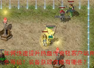 如何快速提升热血传奇轻客户端角色等级?装备获取攻略有哪些? 如何快速提升热血传奇轻客户端角色等级?装备获取攻略有哪些?