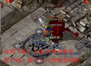 如何下载1.76复古传奇官网客户端?新手入门攻略全解析 如何下载1.76复古传奇官网客户端?新手入门攻略全解析