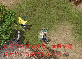 新开传奇网站官网:如何快速提升角色等级与装备战力? 新开传奇网站官网:如何快速提升角色等级与装备战力?