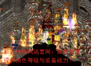 新开传奇网站官网:如何快速提升角色等级与装备战力? 新开传奇网站官网:如何快速提升角色等级与装备战力?