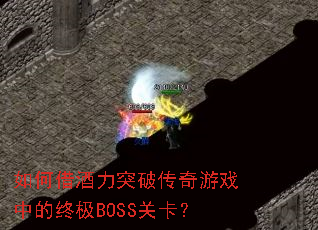 如何借酒力突破传奇游戏中的终极BOSS关卡? 如何借酒力突破传奇游戏中的终极BOSS关卡?