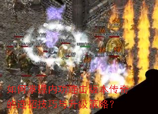 如何掌握内功连击版本传奇的连招技巧与升级策略? 如何掌握内功连击版本传奇的连招技巧与升级策略?