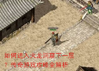 如何进入火龙洞窟下一层?传奇游戏攻略全解析 如何进入火龙洞窟下一层?传奇游戏攻略全解析