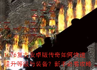 1.76复古安卓版传奇如何快速提升等级与装备?新手必看攻略 1.76复古安卓版传奇如何快速提升等级与装备?新手必看攻略