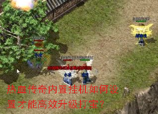 热血传奇内置挂机如何设置才能高效升级打宝? 热血传奇内置挂机如何设置才能高效升级打宝?