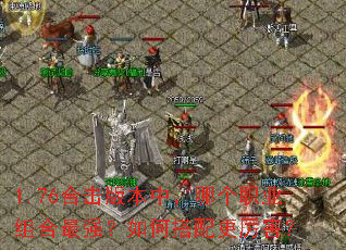 1.76合击版本中,哪个职业组合最强?如何搭配更厉害? 1.76合击版本中,哪个职业组合最强?如何搭配更厉害?