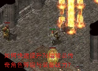 如何快速提升76版精品传奇角色等级与装备战力? 如何快速提升76版精品传奇角色等级与装备战力?