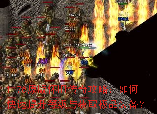 1.76原版怀旧传奇攻略:如何快速提升等级与获取极品装备? 1.76原版怀旧传奇攻略:如何快速提升等级与获取极品装备?
