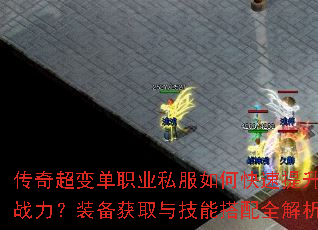 传奇超变单职业私服如何快速提升战力?装备获取与技能搭配全解析 传奇超变单职业私服如何快速提升战力?装备获取与技能搭配全解析