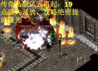 传奇私服风云再起：19点盛大开放，攻略绝密提前曝光