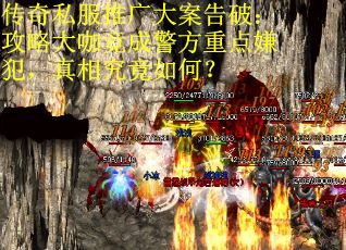 传奇私服推广大案告破：攻略大咖竟成警方重点嫌犯，真相究竟如何？