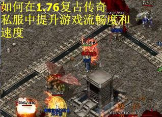 如何在1.76复古传奇私服中提升游戏流畅度和速度