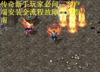 传奇新手玩家必问：客户端安装全流程故障排查指南