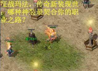 征战玛法，传奇新装现世：哪种神装最契合你的职业之路？