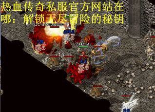 热血传奇私服官方网站在哪：解锁无尽冒险的秘钥