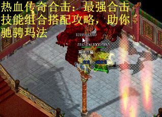 热血传奇合击：最强合击技能组合搭配攻略，助你驰骋玛法