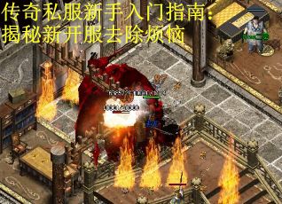 传奇私服新手入门指南：揭秘新开服去除烦恼
