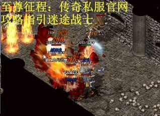至尊征程：传奇私服官网攻略指引迷途战士