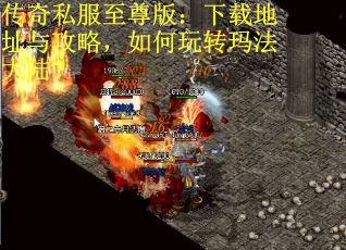 传奇私服至尊版：下载地址与攻略，如何玩转玛法大陆？