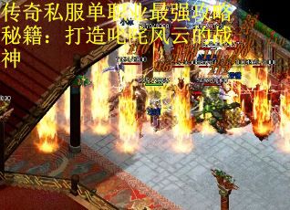 传奇私服单职业最强攻略秘籍：打造叱咤风云的战神