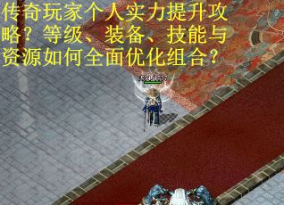 传奇玩家个人实力提升攻略？等级、装备、技能与资源如何全面优化组合？