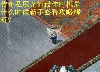 传奇私服充值最佳时机是什么时候新手必看攻略解析？