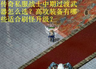 传奇私服战士中期过渡武器怎么选？高攻装备有哪些适合刷怪升级？