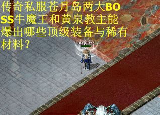 传奇私服苍月岛两大BOSS牛魔王和黄泉教主能爆出哪些顶级装备与稀有材料？