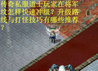 传奇私服道士玩家在将军坟怎样快速冲级？升级路线与打怪技巧有哪些推荐？