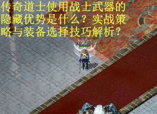 传奇道士使用战士武器的隐藏优势是什么？实战策略与装备选择技巧解析？