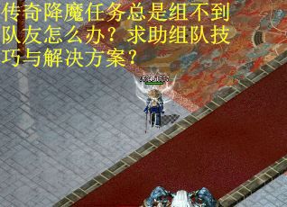 传奇降魔任务总是组不到队友怎么办？求助组队技巧与解决方案？