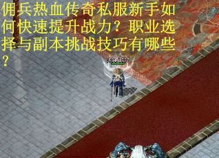 佣兵热血传奇私服新手如何快速提升战力？职业选择与副本挑战技巧有哪些？
