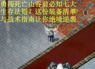 勇闯死亡山谷前必知七大生存法则？这份装备清单与战术指南让你绝境逆袭