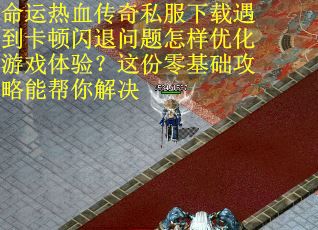 命运热血传奇私服下载遇到卡顿闪退问题怎样优化游戏体验？这份零基础攻略能帮你解决