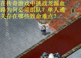 在传奇游戏中挑战龙源血路为何必须组队？单人通关存在哪些致命难点？