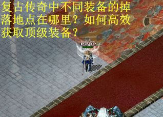 复古传奇中不同装备的掉落地点在哪里？如何高效获取顶级装备？