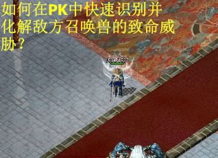 如何在PK中快速识别并化解敌方召唤兽的致命威胁？
