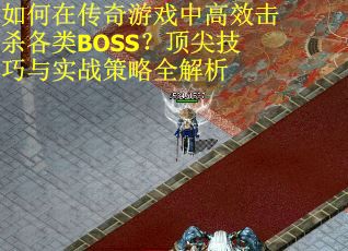 如何在传奇游戏中高效击杀各类BOSS？顶尖技巧与实战策略全解析