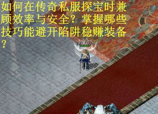 如何在传奇私服探宝时兼顾效率与安全？掌握哪些技巧能避开陷阱稳赚装备？