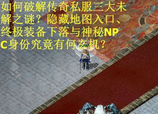 如何破解传奇私服三大未解之谜？隐藏地图入口、终极装备下落与神秘NPC身份究竟有何玄机？
