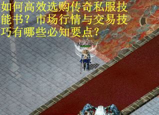 如何高效选购传奇私服技能书？市场行情与交易技巧有哪些必知要点？