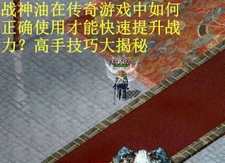 战神油在传奇游戏中如何正确使用才能快速提升战力？高手技巧大揭秘